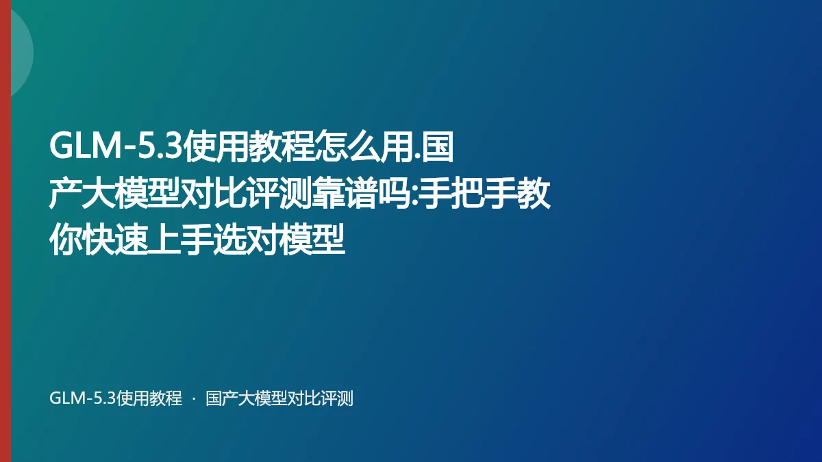 GLM-5.3使用教程怎么用.国产大模型对比评测靠谱吗:手把手教你快速上手选对模型