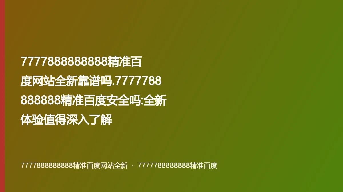 7777888888888精准百度网站全新靠谱吗.7777788888888精准百度安全吗:全新体验值得深入了解